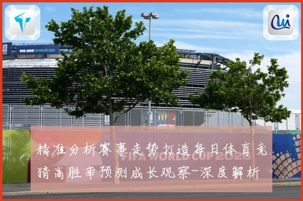 精准分析赛事走势打造每日体育竞猜高胜率预测成长观察-深度解析