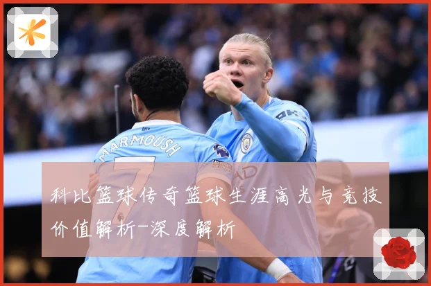 科比篮球传奇篮球生涯高光与竞技价值解析-深度解析