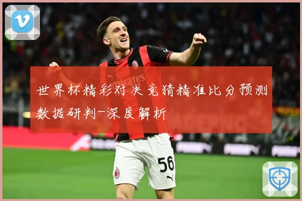 世界杯精彩对决竞猜精准比分预测数据研判-深度解析