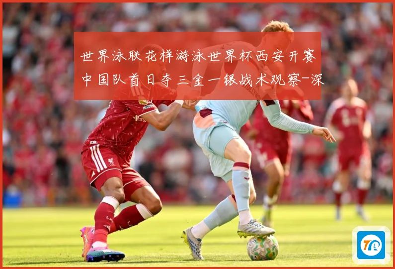 世界泳联花样游泳世界杯西安开赛中国队首日夺三金一银战术观察-深度解析