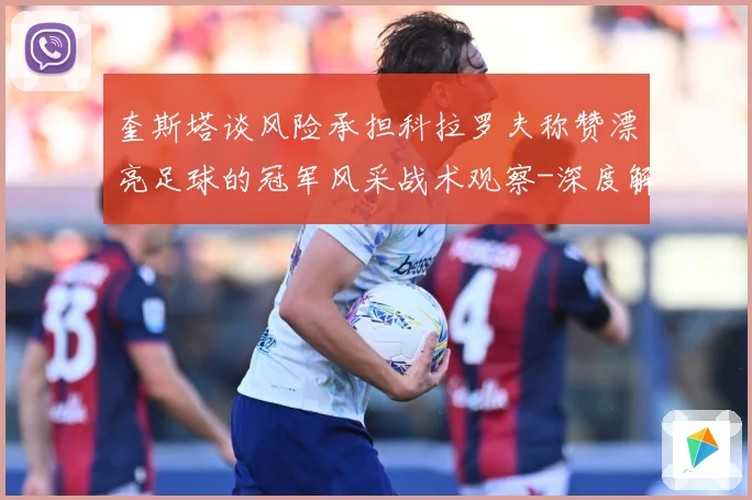 奎斯塔谈风险承担科拉罗夫称赞漂亮足球的冠军风采战术观察-深度解析