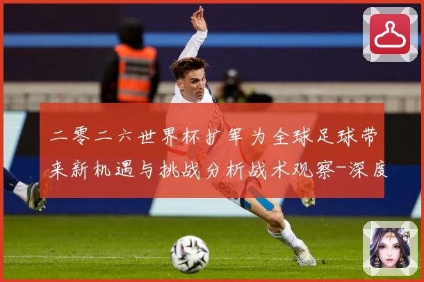 二零二六世界杯扩军为全球足球带来新机遇与挑战分析战术观察-深度解析