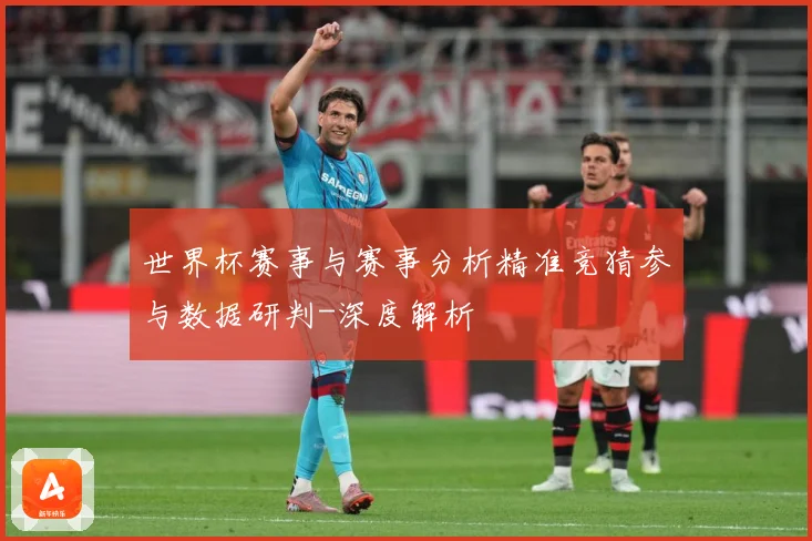 世界杯赛事与赛事分析精准竞猜参与数据研判-深度解析