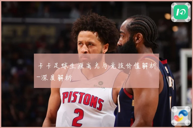 卡卡足球生涯高光与竞技价值解析-深度解析