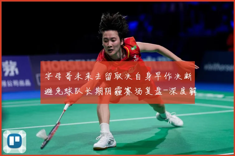 字母哥未来去留取决自身早作决断避免球队长期阴霾赛场复盘-深度解析