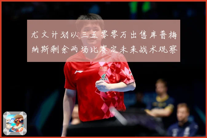 尤文计划以三五零零万出售库普梅纳斯剩余两场比赛定未来战术观察-深度解析