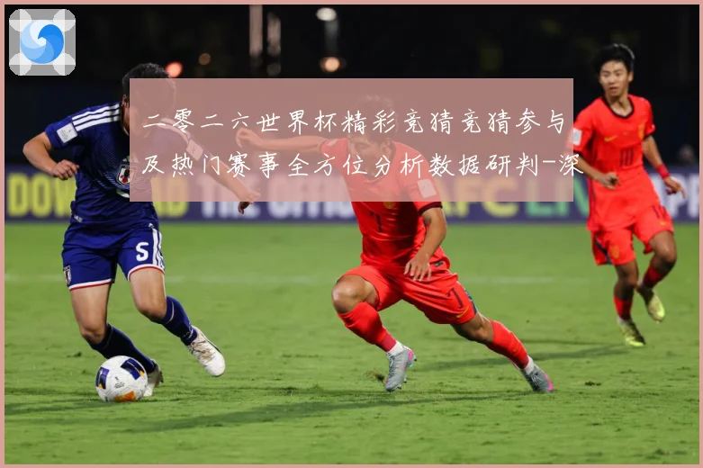 二零二六世界杯精彩竞猜竞猜参与及热门赛事全方位分析数据研判-深度解析