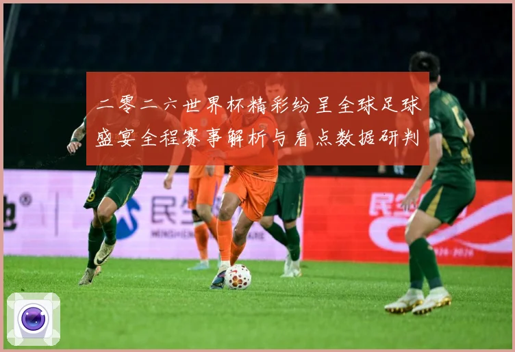 二零二六世界杯精彩纷呈全球足球盛宴全程赛事解析与看点数据研判-深度解析