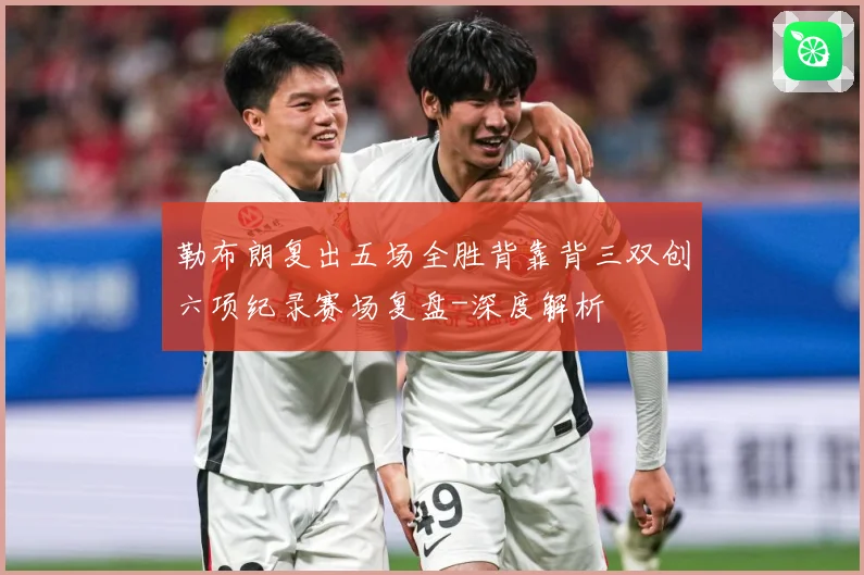 勒布朗复出五场全胜背靠背三双创六项纪录赛场复盘-深度解析