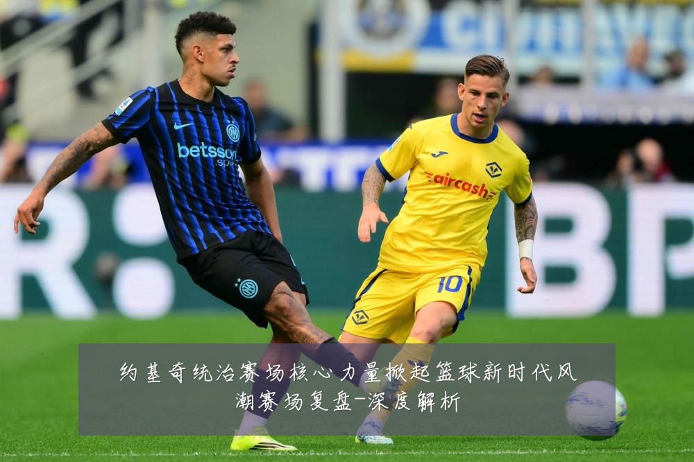 约基奇统治赛场核心力量掀起篮球新时代风潮赛场复盘-深度解析