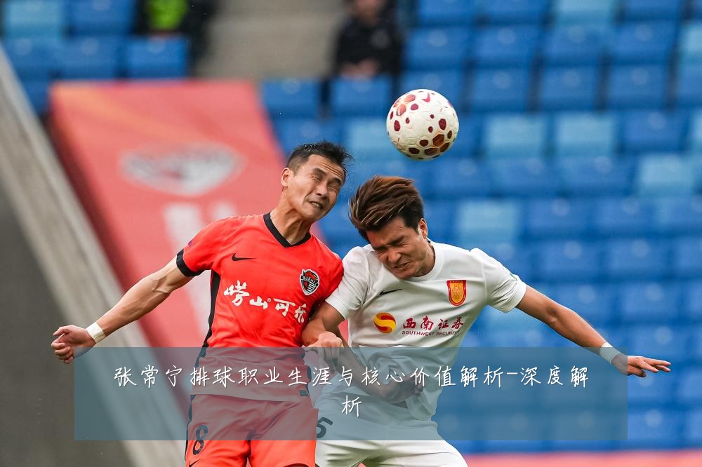 张常宁排球职业生涯与核心价值解析-深度解析