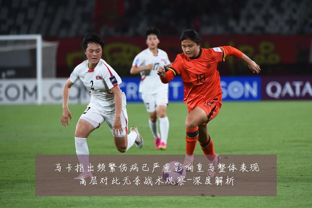 马卡指出频繁伤病已严重影响皇马整体表现高层对此无奈战术观察-深度解析