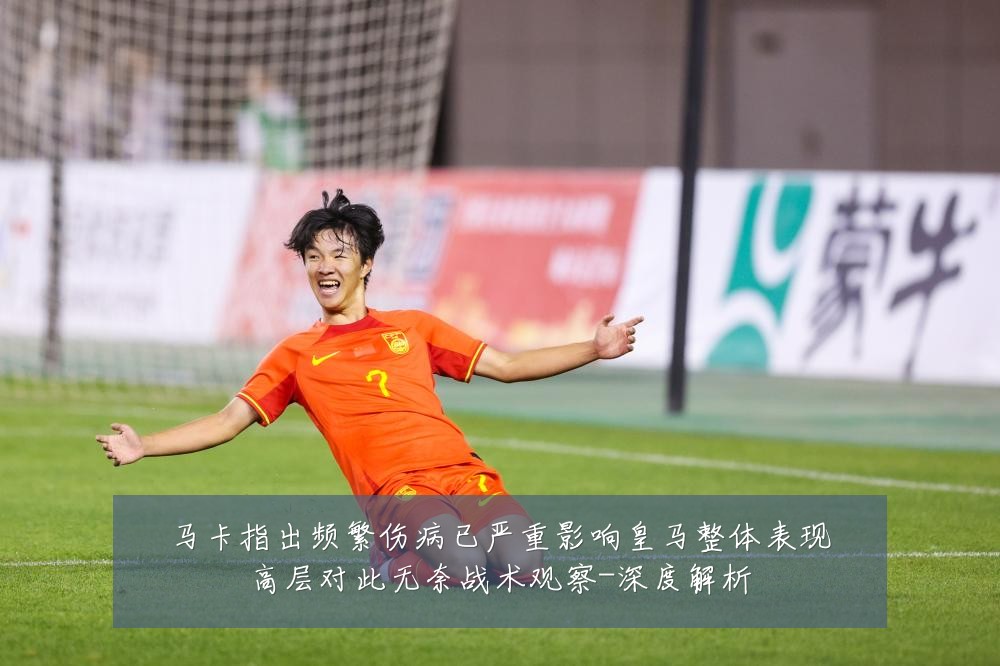 马卡指出频繁伤病已严重影响皇马整体表现高层对此无奈战术观察-深度解析