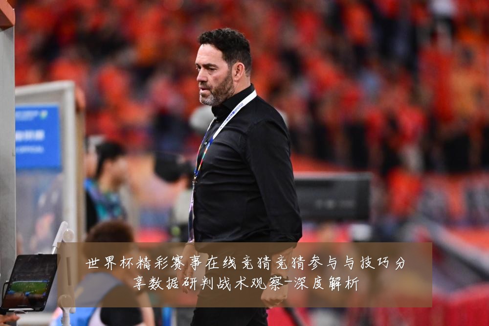 世界杯精彩赛事在线竞猜竞猜参与与技巧分享数据研判战术观察-深度解析