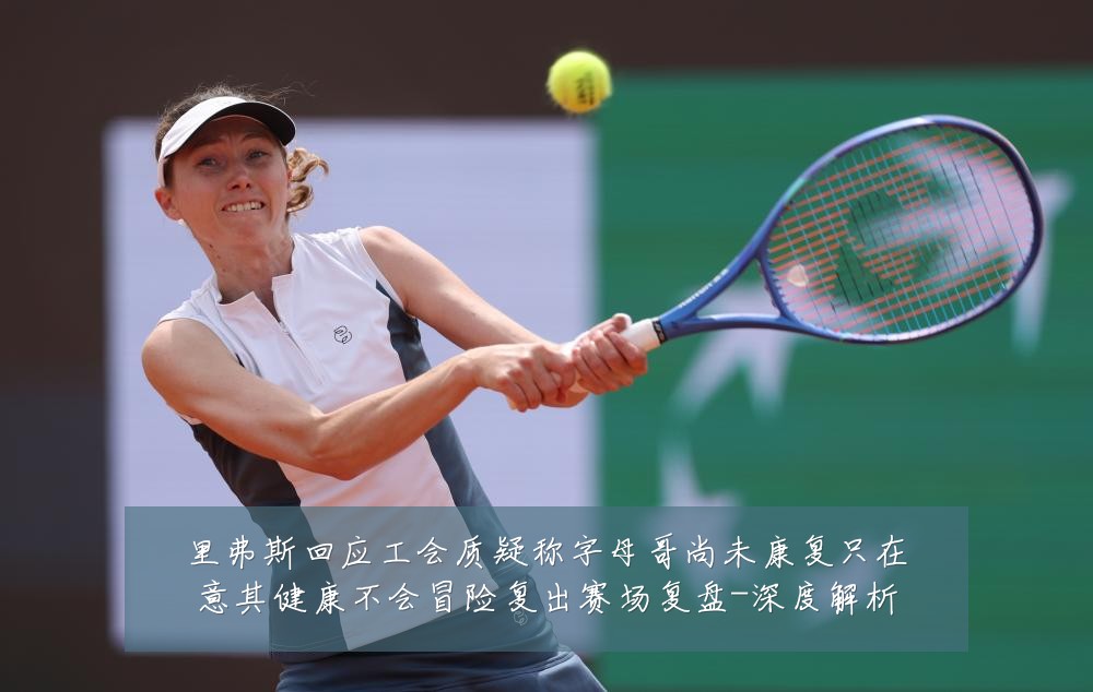 里弗斯回应工会质疑称字母哥尚未康复只在意其健康不会冒险复出赛场复盘-深度解析