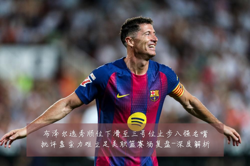 布泽尔选秀顺位下滑至三号位止步八强名嘴批评靠蛮力难立足美职篮赛场复盘-深度解析