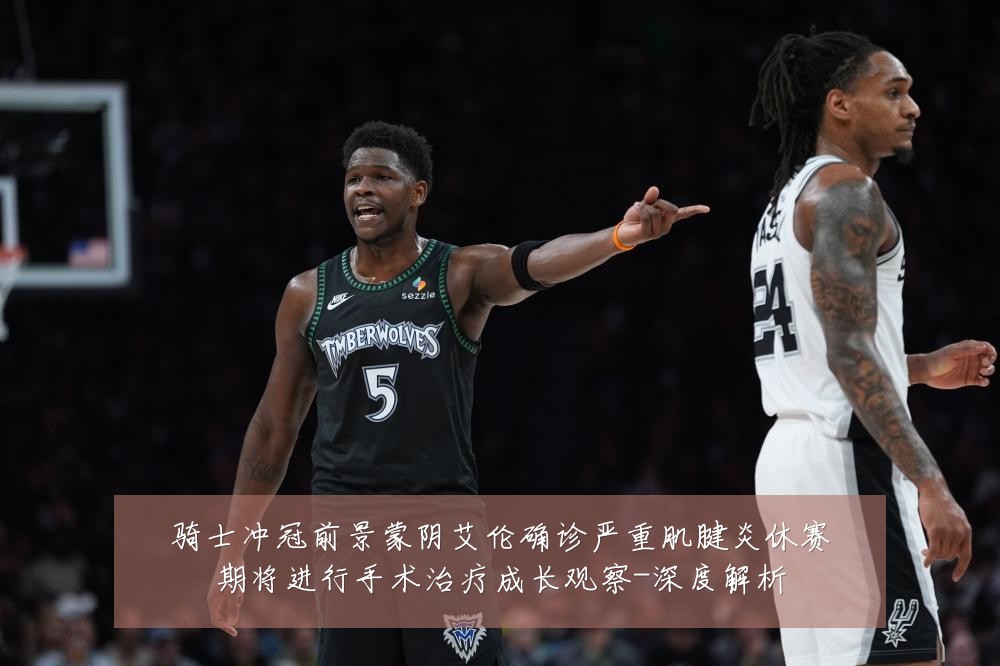 骑士冲冠前景蒙阴艾伦确诊严重肌腱炎休赛期将进行手术治疗成长观察-深度解析